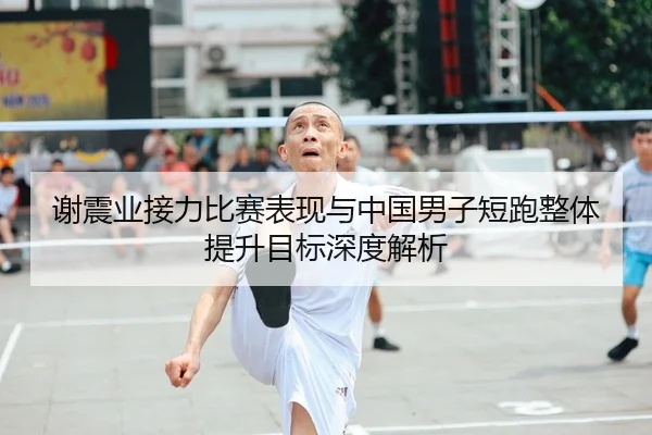 谢震业接力比赛表现与中国男子短跑整体提升目标深度解析（biwei）